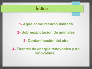 Índice
1- Agua como recurso limitado
2- Sobreexplotación de animales
3- Contaminación del aire
4- Fuentes de energía renovables y no
renovables.
 