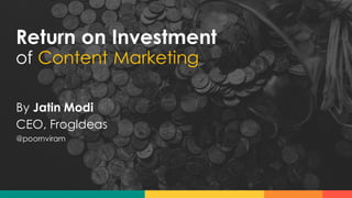 Return on Investment
of Content Marketing
By Jatin Modi
CEO, FrogIdeas
@poornviram
 