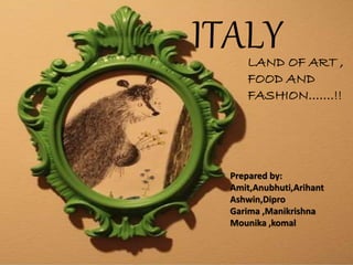 ITALYLAND OF ART ,
FOOD AND
FASHION…….!!
Prepared by:
Amit,Anubhuti,Arihant
Ashwin,Dipro
Garima ,Manikrishna
Mounika ,komal
 