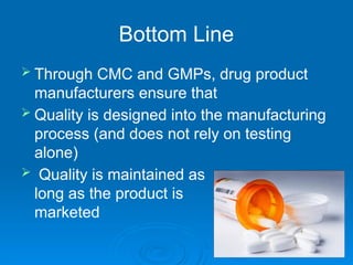  Through CMC and GMPs, drug product
manufacturers ensure that
 Quality is designed into the manufacturing
process (and does not rely on testing
alone)
 Quality is maintained as
long as the product is
marketed
Bottom Line
 