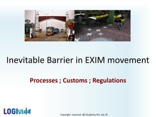 Copyright reserved JBS Academy Pvt. Ltd. ©
Inevitable Barrier in EXIM movement
Processes ; Customs ; Regulations
 