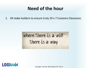 Copyright reserved JBS Academy Pvt. Ltd. ©
Need of the hour
1. All stake holders to ensure truly 24 x 7 Customs Clearance.
 