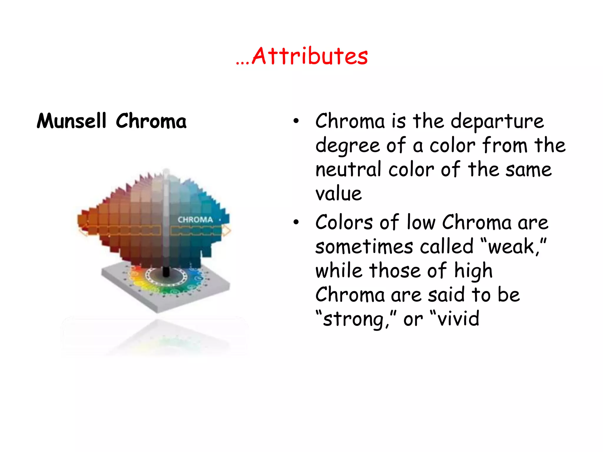 …Attributes
Munsell Chroma • Chroma is the departure
degree of a color from the
neutral color of the same
value
• Colors of low Chroma are
sometimes called “weak,”
while those of high
Chroma are said to be
“strong,” or “vivid
 