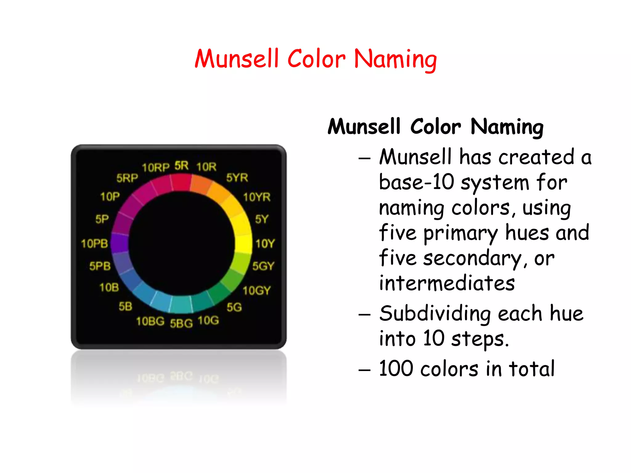 Munsell Color Naming
Munsell Color Naming
– Munsell has created a
base-10 system for
naming colors, using
five primary hues and
five secondary, or
intermediates
– Subdividing each hue
into 10 steps.
– 100 colors in total
 