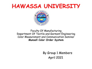 HAWASSA UNIVERSITY
Faculty Of Manufacturing
Department Of Textile and Garment Engineering
Color Measurement and Communication Seminar
Munsell Color Order System
By Group 1 Members
April 2021
 