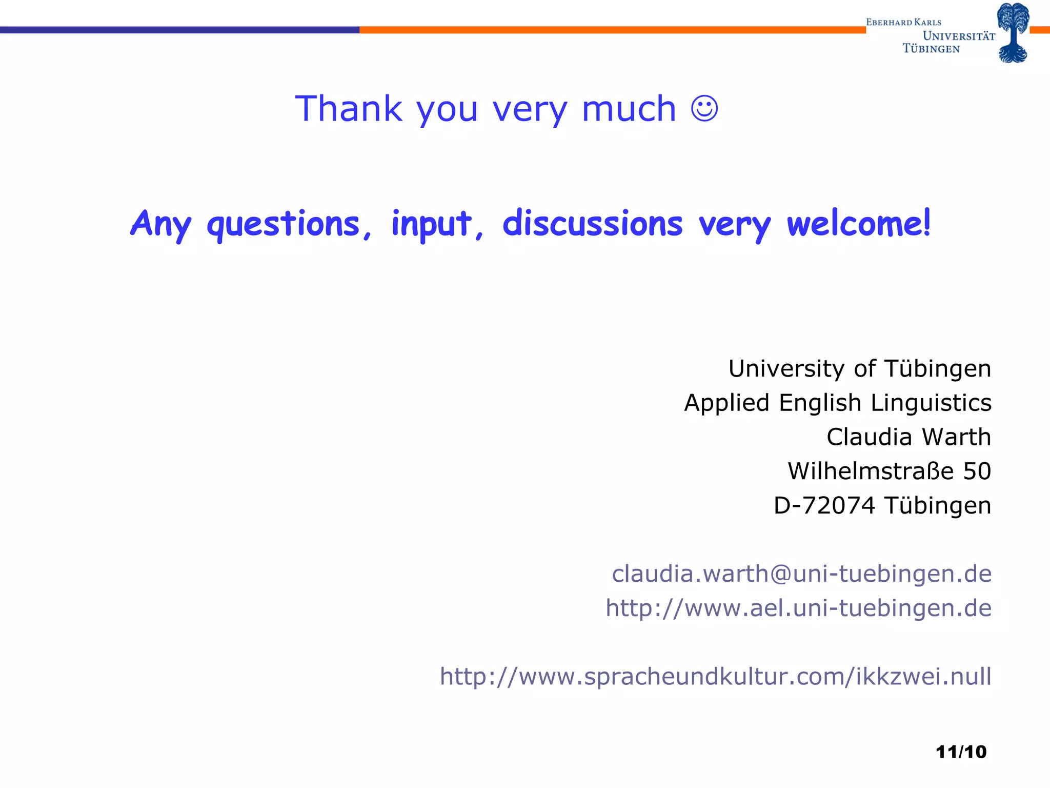 Thank you very much     Any questions, input, discussions very welcome! University of Tübingen Applied English Linguistics Claudia Warth Wilhelmstraße 50 D-72074 Tübingen [email_address] http://www.ael.uni-tuebingen.de http://www.spracheundkultur.com/ikkzwei.null /10 