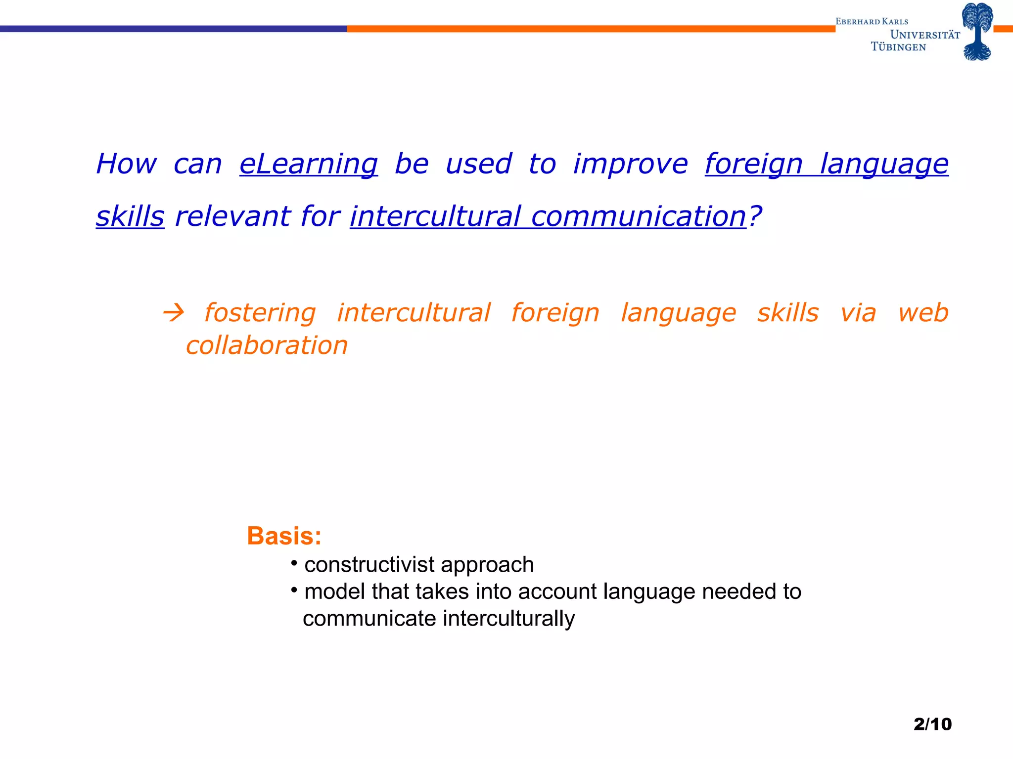 How can  eLearning  be used to improve  foreign language skills  relevant for  intercultural communication ?     fostering intercultural foreign language skills via web    collaboration /10 Basis:  constructivist approach model that takes into account language needed to    communicate interculturally  