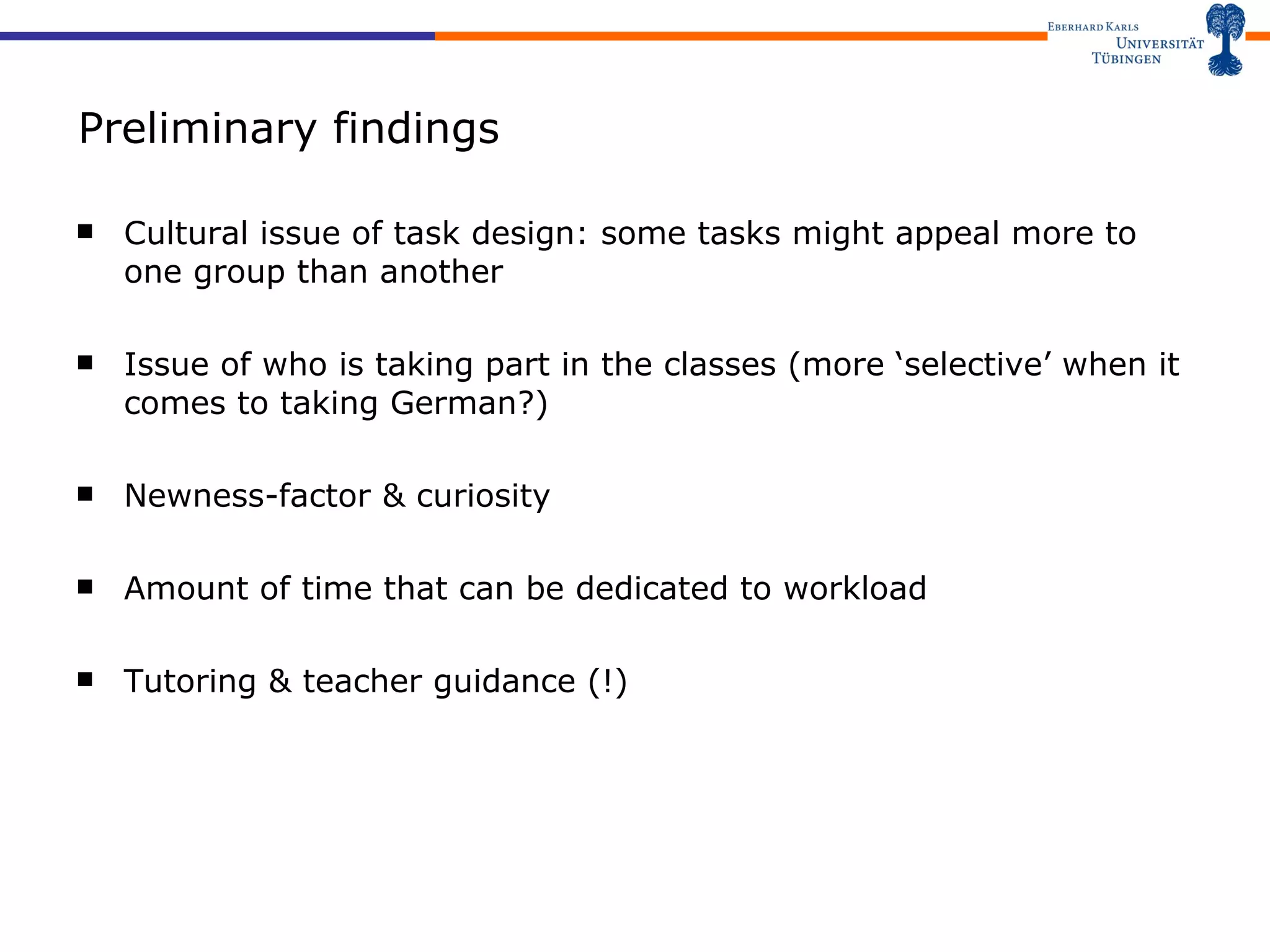 Preliminary findings Cultural issue of task design: some tasks might appeal more to one group than another Issue of who is taking part in the classes (more ‘selective’ when it comes to taking German?) Newness-factor & curiosity Amount of time that can be dedicated to workload Tutoring & teacher guidance (!) 