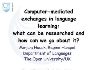 Computer-mediated exchanges in language learning: what can be researched and how can we go about it? Mirjam Hauck, Regine Hampel Department of Languages The Open University/UK Eurocall CMC SIG, León, 23–25 April 2009 