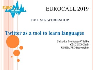 CMC SIG WORKSHOP
Twitter as a tool to learn languages
EUROCALL 2019
Salvador Montaner-Villalba
CMC SIG Chair
UNED, PhD Researcher
 