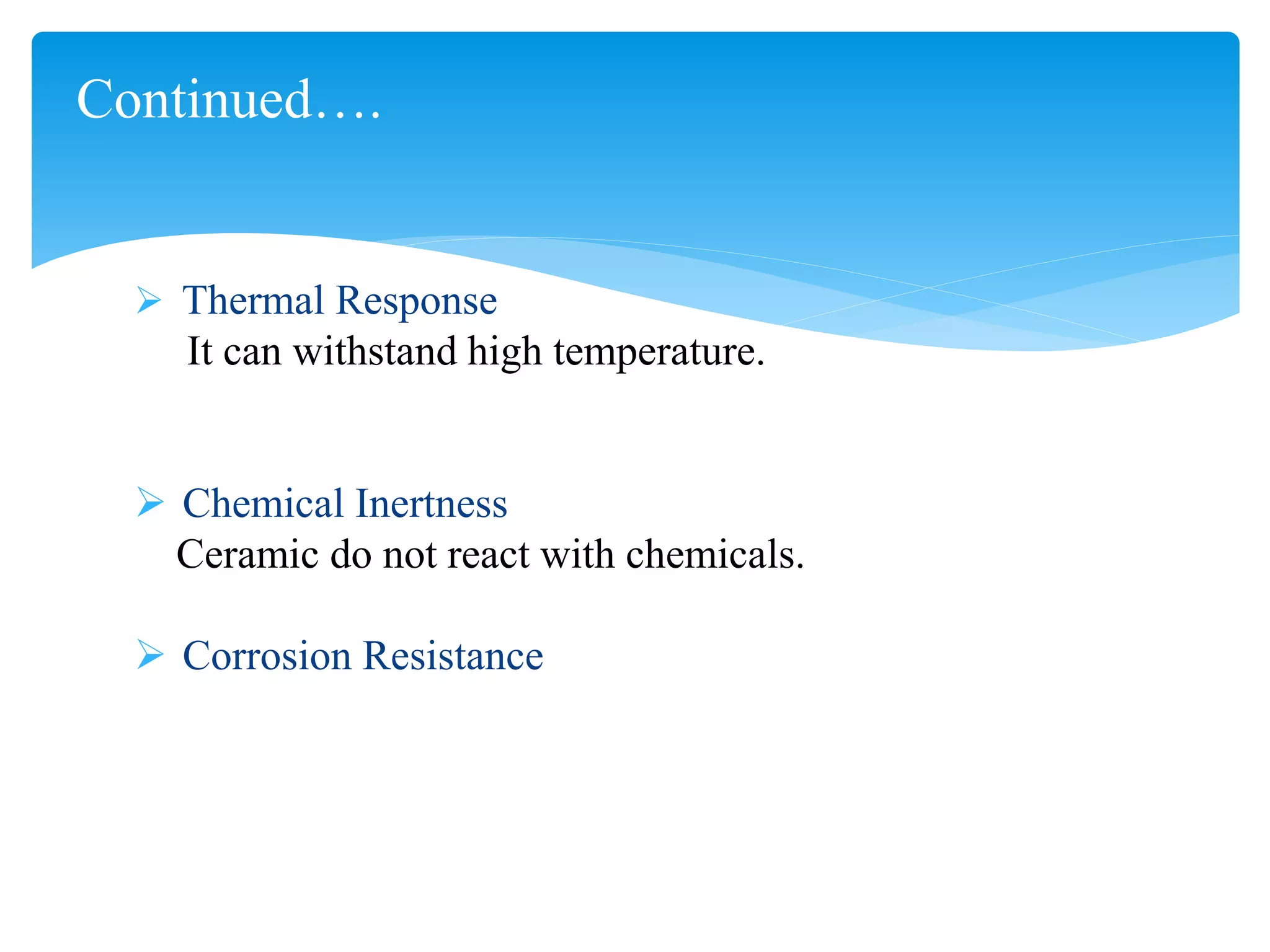  Thermal Response
It can withstand high temperature.
 Chemical Inertness
Ceramic do not react with chemicals.
 Corrosion Resistance
Continued….
 