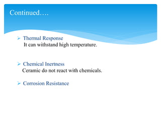  Thermal Response
It can withstand high temperature.
 Chemical Inertness
Ceramic do not react with chemicals.
 Corrosion Resistance
Continued….
 