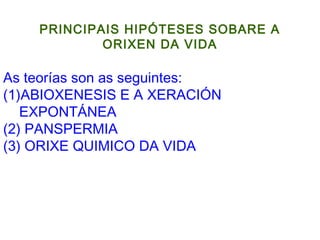 PRINCIPAIS HIPÓTESES SOBARE A
ORIXEN DA VIDA
As teorías son as seguintes:
(1)ABIOXENESIS E A XERACIÓN
EXPONTÁNEA
(2) PANSPERMIA
(3) ORIXE QUIMICO DA VIDA
 