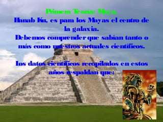 P
rimera T
eoría: M
aya.
H
anab K es para los M
u,
ayas el centro de
la galaxia.
Debemos comprender que sabían tanto o
más como nuestros actuales científicos.
L datos científicos recopilados en estos
os
años respaldan que:

 