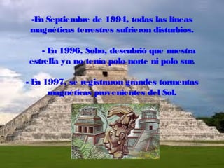 -E Septiembre de 1994, todas las líneas
n
magnéticas terrestres sufrieron disturbios.
- E 1996, Soho, descubrió que nuestra
n
estrella ya no tenía polo norte ni polo sur.
- E 1997, se registraron grandes tormentas
n
magnéticas provenientes del Sol.

 