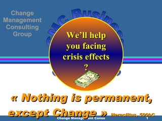 Change Management Consulting Group   « Nothing is permanent, except Change »  Heraclitus, 500bC CMC Business Solutions We’ll help you facing crisis effects ? 