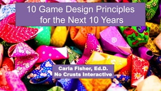 10 Game Design Principles
for the Next 10 Years
Carla Fisher, Ed.D.
No Crusts Interactive
 