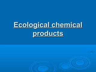 Ecological chemical
     products
 