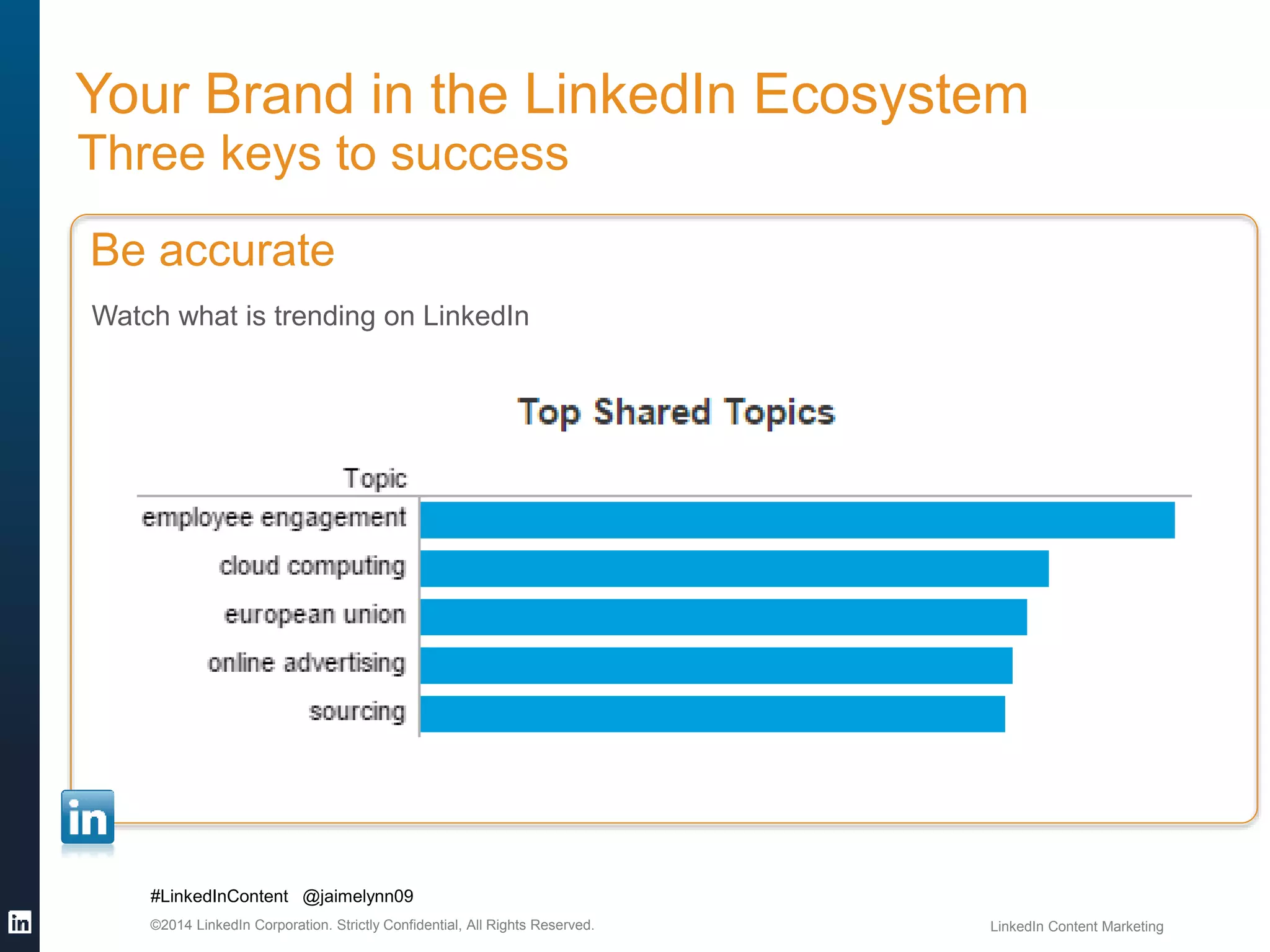 Your Brand in the LinkedIn Ecosystem 
Three keys to success 
Be accurate 
Watch what is trending on LinkedIn 
#LinkedInContent @jaimelynn09 
©2014 LinkedIn Corporation. Strictly Confidential, All Rights Reserved. LinkedIn Content Marketing 
 