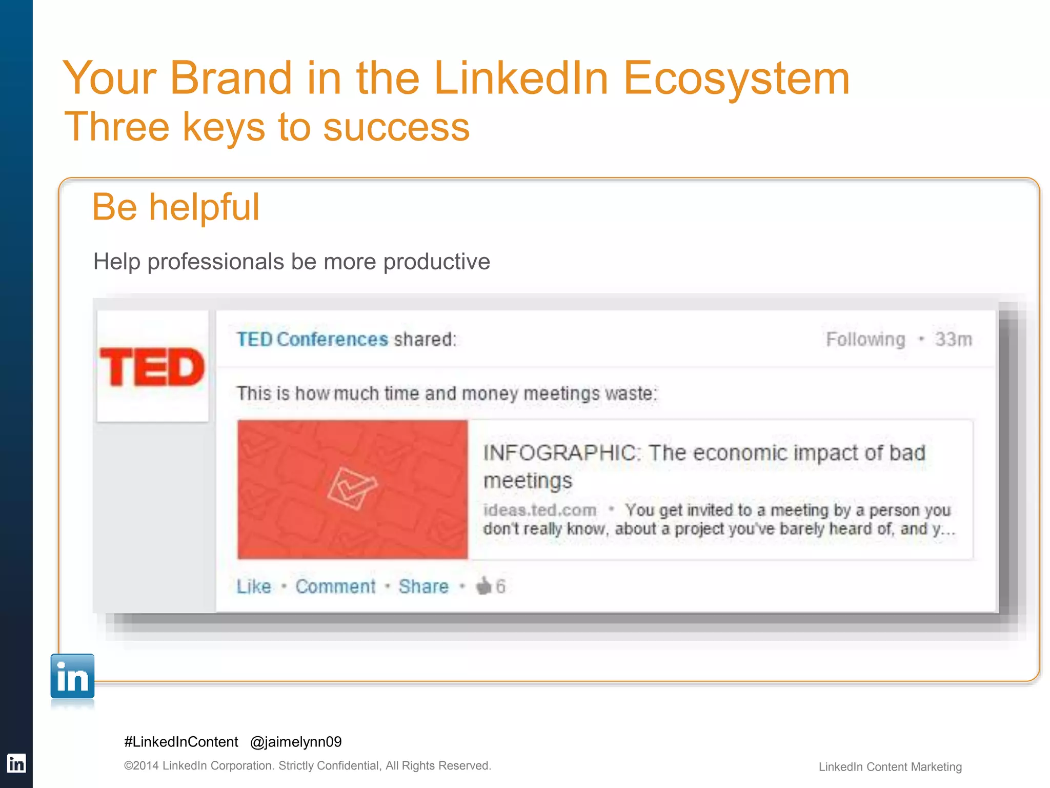 Your Brand in the LinkedIn Ecosystem 
Three keys to success 
Be helpful 
Help professionals be more productive 
#LinkedInContent @jaimelynn09 
©2014 LinkedIn Corporation. Strictly Confidential, All Rights Reserved. LinkedIn Content Marketing 
 