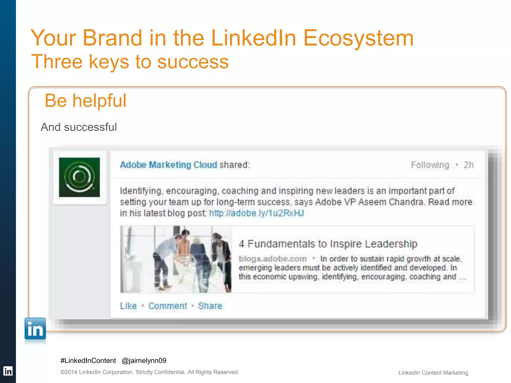 Your Brand in the LinkedIn Ecosystem 
Three keys to success 
Be helpful 
And successful 
#LinkedInContent @jaimelynn09 
©2014 LinkedIn Corporation. Strictly Confidential, All Rights Reserved. LinkedIn Content Marketing 
 