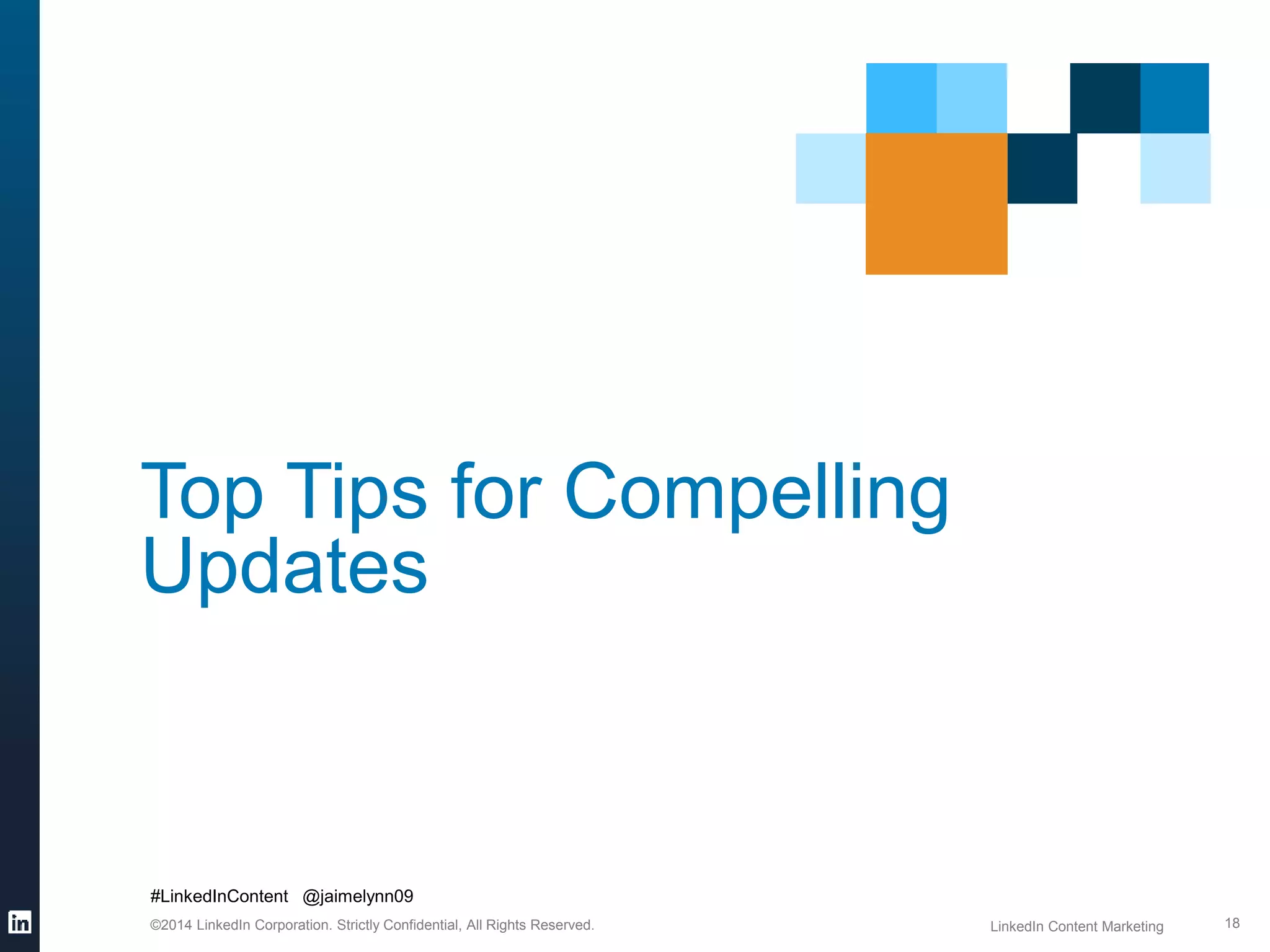 Top Tips for Compelling 
Updates 
#LinkedInContent @jaimelynn09 
©2014 LinkedIn Corporation. Strictly Confidential, All Rights Reserved. LinkedIn Content Marketing 
18 
 