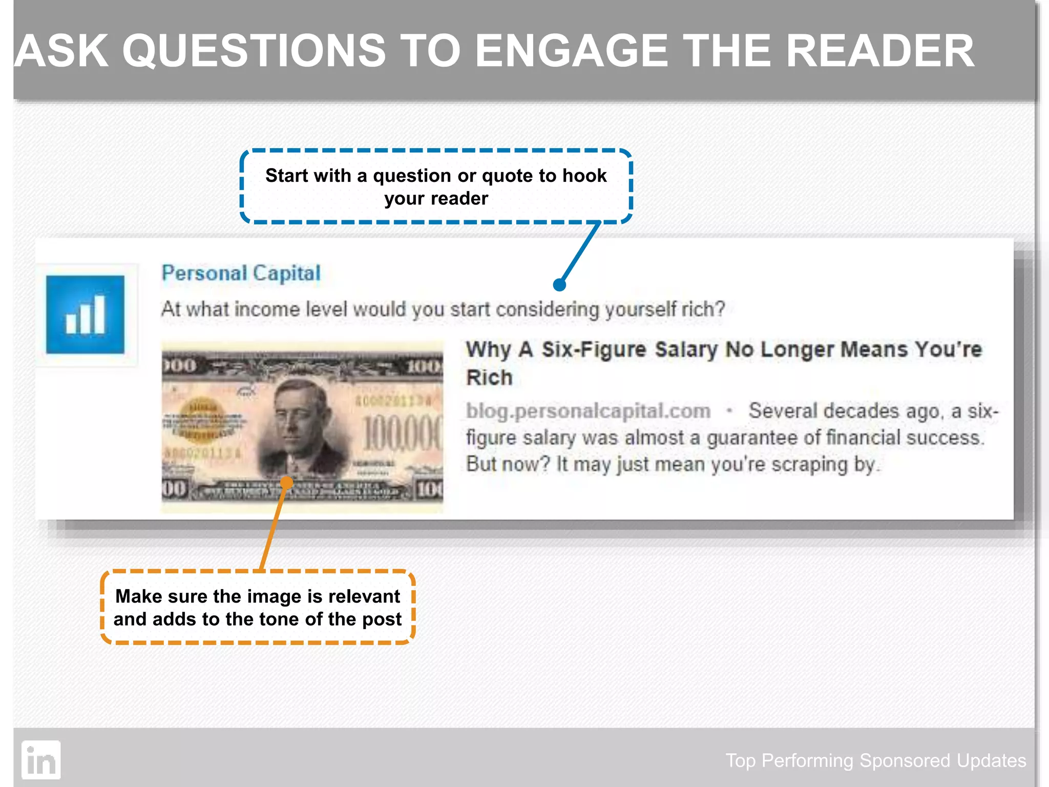 ASK QUESTIONS TO ENGAGE THE READER 
Top Performing Sponsored Updates 
Start with a question or quote to hook 
your reader 
Make sure the image is relevant 
and adds to the tone of the post 
©2014 LinkedIn Corporation. Strictly Confidential, All Rights Reserved. LinkedIn Content Marketing 
 