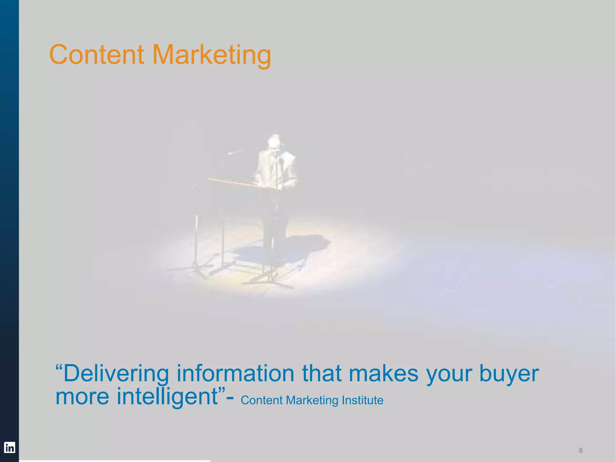 #LinkedInContent @jaimelynn09 
©2014 LinkedIn Corporation. Strictly Confidential, All Rights Reserved. LinkedIn Content Marketing 
6 
Content Marketing 
“Delivering information that makes your buyer 
more intelligent”- Content Marketing Institute 
Source: Content Marketing Institute 
 