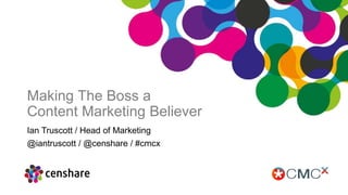 Making The Boss a
Content Marketing Believer
Ian Truscott / Head of Marketing
@iantruscott / @censhare / #cmcx
 