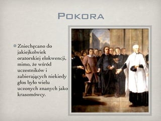 Pokora

Zniechęcano do
jakiejkolwiek
oratorskiej elokwencji,
mimo, że wśród
uczestników i
zabierających niekiedy
głos było wielu
uczonych znanych jako
krasomówcy.
 
