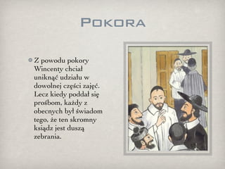 Pokora

Z powodu pokory
Wincenty chciał
uniknąć udziału w
dowolnej części zajęć.
Lecz kiedy poddał się
prośbom, każdy z
obecnych był świadom
tego, że ten skromny
ksiądz jest duszą
zebrania.
 