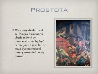 Prostota

Wincenty deklarował
że, Księża Misjonarze
„będą mówić by
nawracać a nie by być
cenionymi; a jeśli ludzie
mają byc nawróceni
muszą rozumieć co się
mówi.”
 
