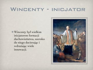 Wincenty - inicjator


 Wincenty był wielkim
 inicjatorem formacji
 duchowieństwa, szeroko
 do niego docierając i
 wdrażając wiele
 innowacji.
 