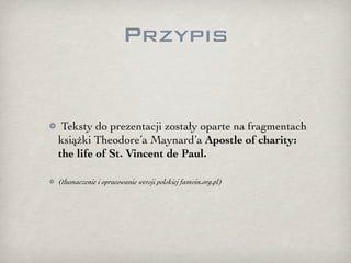 Przypis


 Teksty do prezentacji zostały oparte na fragmentach
książki Theodore’a Maynard’a Apostle of charity:
the life of St. Vincent de Paul.

(tłumaczenie i opracowanie wersji polskiej famvin.org.pl)
 