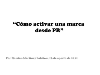 “ Cómo activar una marca  desde PR” Por Damián Martínez Lahitou, 16 de agosto de 2011 
