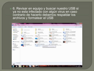 

6. Revisar en equipo y buscar nuestro USB si
ya no esta infectado con algún virus en caso
contrario de hacerlo debemos respaldar los
archivos y formatear el USB

 