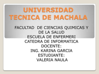 UNIVERSIDAD
TECNICA DE MACHALA
FACULTAD DE CIENCIAS QUIMICAS Y
DE LA SALUD
ESCUELA DE ENFERMERI
CATEDRA DE INFORMATICA
DOCENTE:
ING. KARINA GARCIA
ESTUDIANTE:
VALERIA NAULA

 