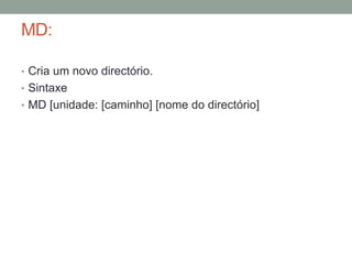 MD: 
• Cria um novo directório. 
• Sintaxe 
• MD [unidade: [caminho] [nome do directório] 
 