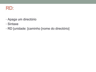 RD: 
• Apaga um directório 
• Sintaxe 
• RD [unidade: [caminho [nome do directório] 
 