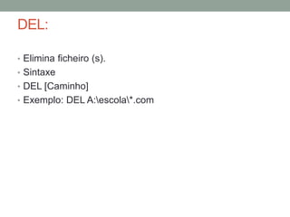 DEL: 
• Elimina ficheiro (s). 
• Sintaxe 
• DEL [Caminho] 
• Exemplo: DEL A:escola*.com 
 