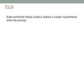 CLS: 
• Este comando limpa a tela e coloca o cursor na primeira 
linha da prompt. 
 