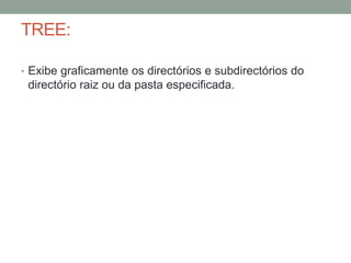 TREE: 
• Exibe graficamente os directórios e subdirectórios do 
directório raiz ou da pasta especificada. 
 