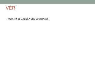 VER 
• Mostra a versão do Windows. 
 