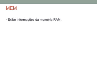 MEM 
• Exibe informações da memória RAM. 
 