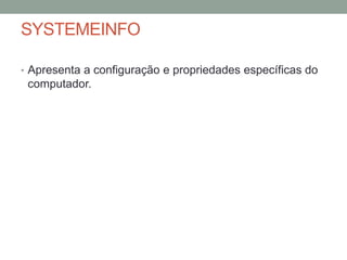 SYSTEMEINFO 
• Apresenta a configuração e propriedades específicas do 
computador. 
 