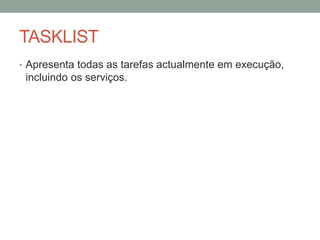 TASKLIST 
• Apresenta todas as tarefas actualmente em execução, 
incluindo os serviços. 
 
