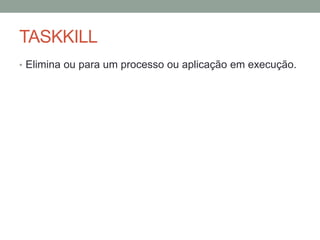 TASKKILL 
• Elimina ou para um processo ou aplicação em execução. 
 