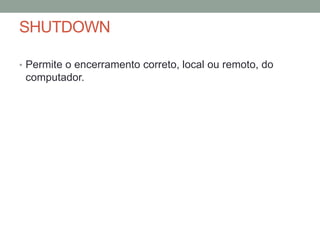 SHUTDOWN 
• Permite o encerramento correto, local ou remoto, do 
computador. 
 