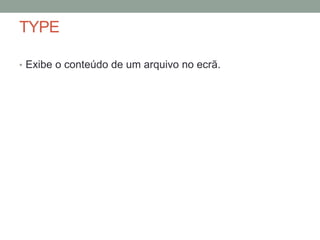 TYPE 
• Exibe o conteúdo de um arquivo no ecrã. 
 