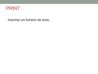 PRINT 
• Imprime um ficheiro de texto. 
 